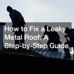 How to Fix a Leaky Metal Roof: A Step-by-Step Guide